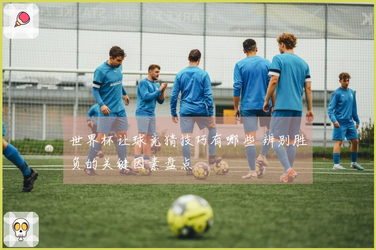 世界杯让球竞猜技巧有哪些 辨别胜负的关键因素盘点