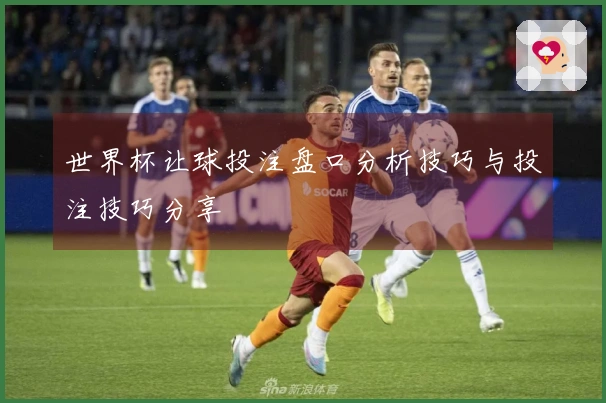 世界杯让球投注盘口分析技巧与投注技巧分享