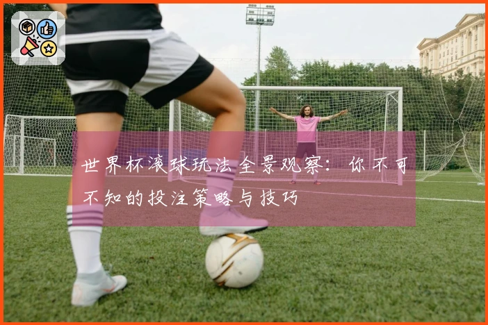 世界杯滚球玩法全景观察：你不可不知的投注策略与技巧