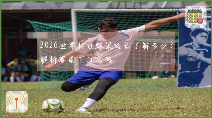 2026世界杯让球策略你了解多少？解析赛前下注思路