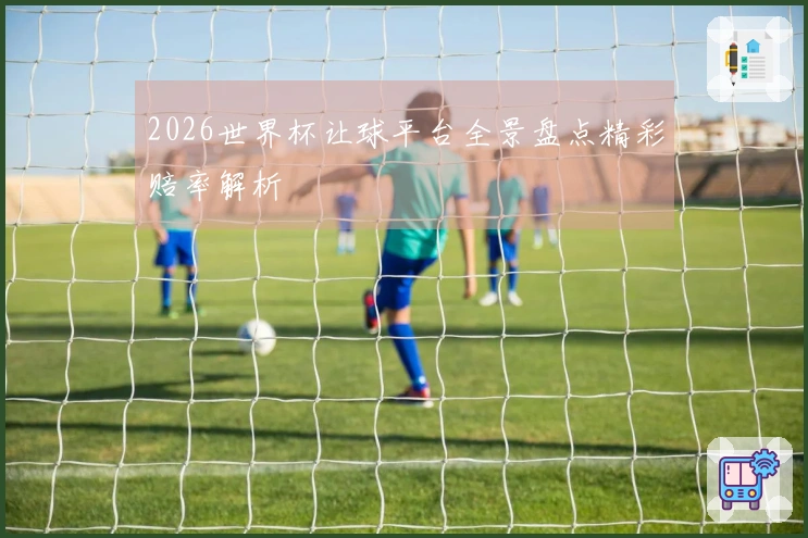 2026世界杯让球平台全景盘点精彩赔率解析