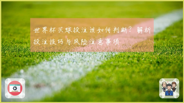 世界杯买球投注该如何判断？解析投注技巧与风险注意事项