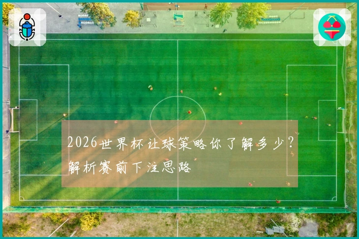 2026世界杯让球策略你了解多少？解析赛前下注思路